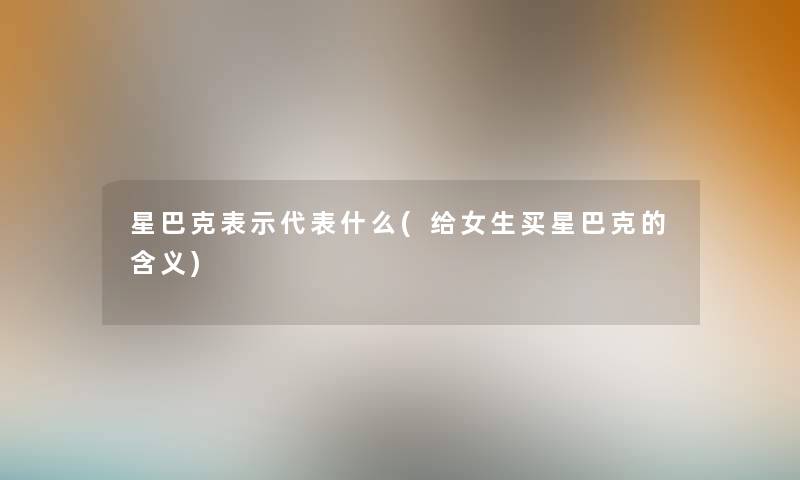 星巴克表示代表什么(给女生买星巴克的含义) 星巴克表示代表什么(给女生买星巴克的含义)