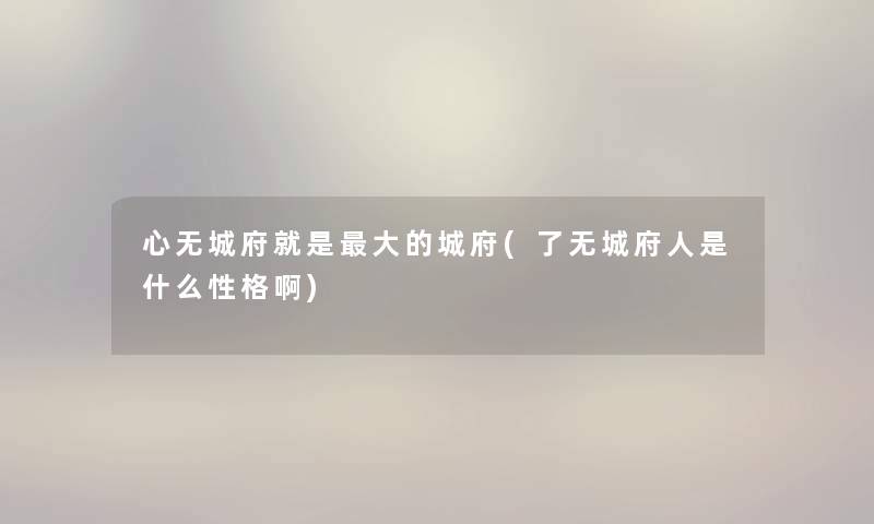 心无城府就是大的城府(了无城府人是什么性格啊) 心无城府就是大的城府(了无城府人是什么性格啊)