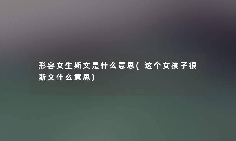形容女生斯文是什么意思(这个女孩子很斯文什么意思) 形容女生斯文是什么意思(这个女孩子很斯文什么意思)