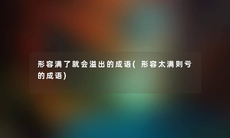 形容满了就会溢出的成语(形容太满则亏的成语) 形容满了就会溢出的成语(形容太满则亏的成语)