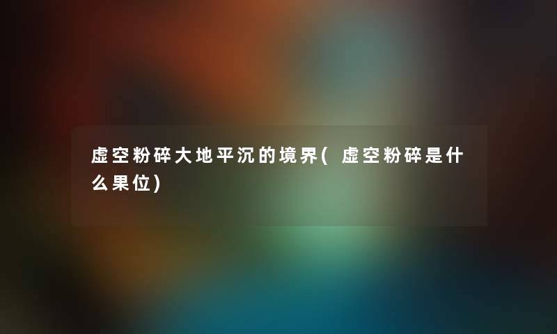 虚空粉碎大地平沉的境界(虚空粉碎是什么果位) 虚空粉碎大地平沉的境界(虚空粉碎是什么果位)