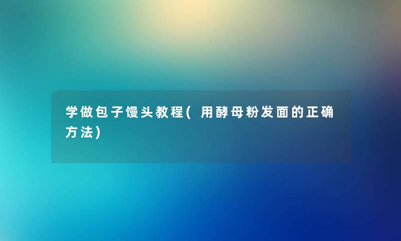 学做包子馒头教程(用酵母粉发面的正确方法) 学做包子馒头教程(用酵母粉发面的正确方法)