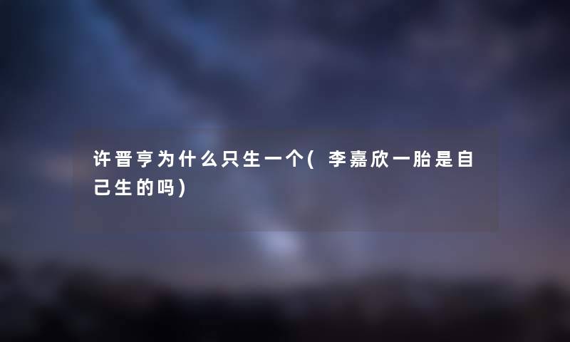 许晋亨为什么只生一个(李嘉欣一胎是自己生的吗) 许晋亨为什么只生一个(李嘉欣一胎是自己生的吗)