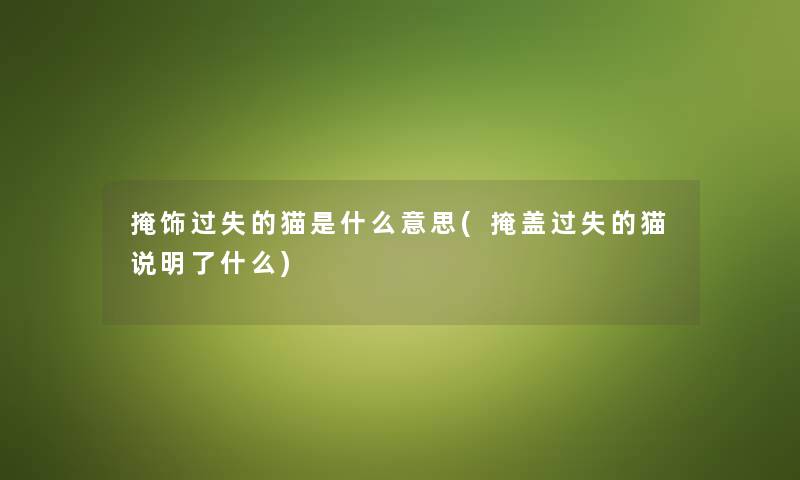 掩饰过失的猫是什么意思(掩盖过失的猫说明了什么) 掩饰过失的猫是什么意思(掩盖过失的猫说明了什么)