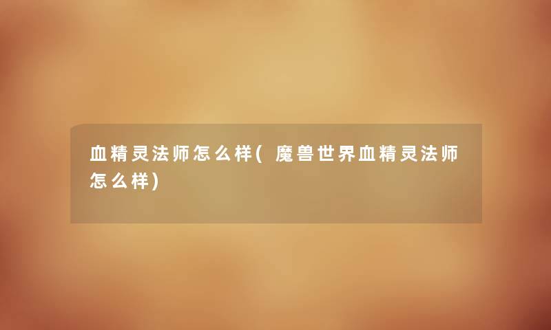 血精灵法师怎么样(魔兽世界血精灵法师怎么样) 血精灵法师怎么样(魔兽世界血精灵法师怎么样)