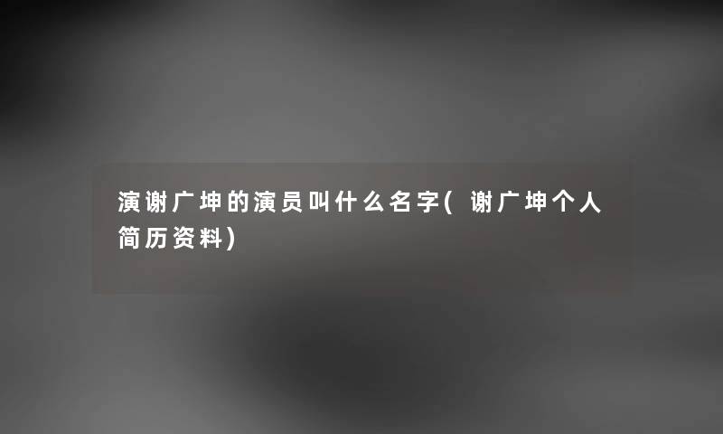 演谢广坤的演员叫什么名字(谢广坤个人简历资料) 演谢广坤的演员叫什么名字(谢广坤个人简历资料)