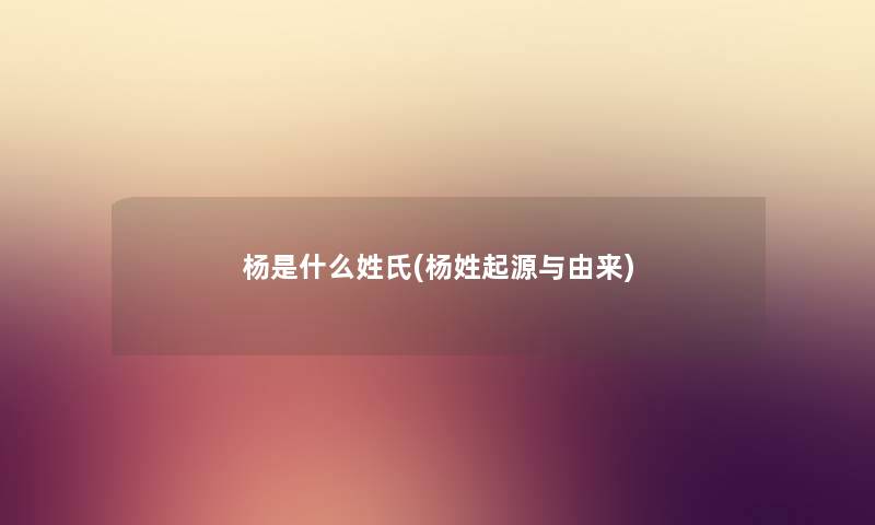 杨是什么姓氏(杨姓起源与由来) 杨是什么姓氏(杨姓起源与由来)