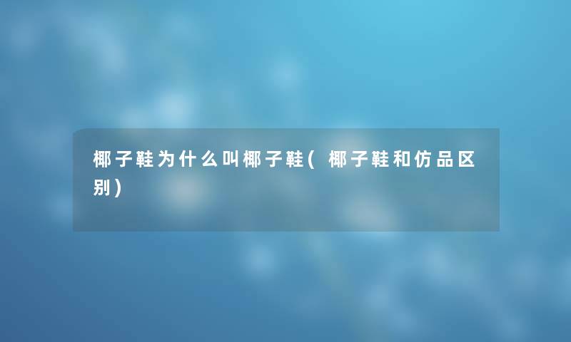 椰子鞋为什么叫椰子鞋(椰子鞋和仿品区别) 椰子鞋为什么叫椰子鞋(椰子鞋和仿品区别)