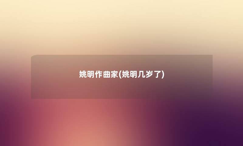 姚明作曲家(姚明几岁了) 姚明作曲家(姚明几岁了)