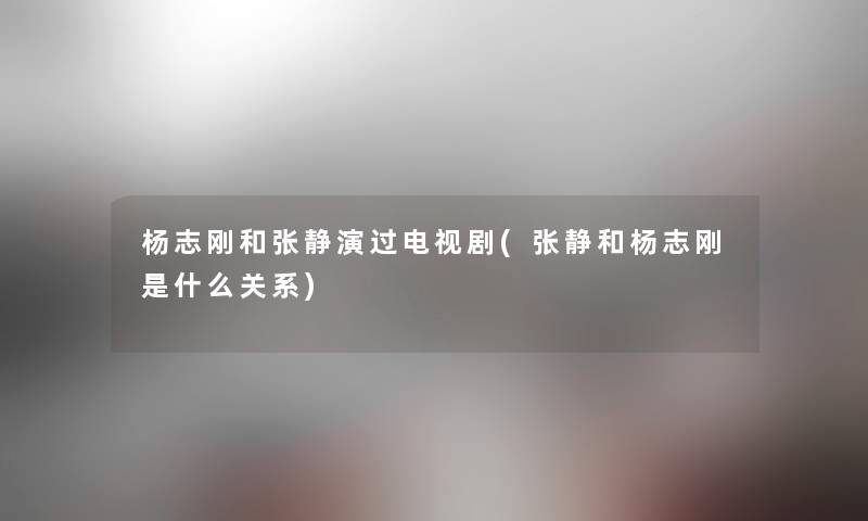 杨志刚和张静演过电视剧(张静和杨志刚是什么关系) 杨志刚和张静演过电视剧(张静和杨志刚是什么关系)
