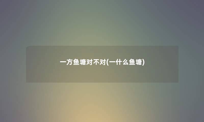 一方鱼塘对不对(一什么鱼塘) 一方鱼塘对不对(一什么鱼塘)