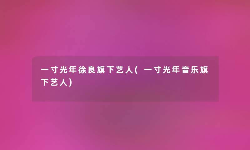 一寸光年徐良旗下艺人(一寸光年音乐旗下艺人) 一寸光年徐良旗下艺人(一寸光年音乐旗下艺人)