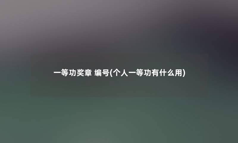 一等功奖章 编号(个人一等功有什么用) 一等功奖章 编号(个人一等功有什么用)