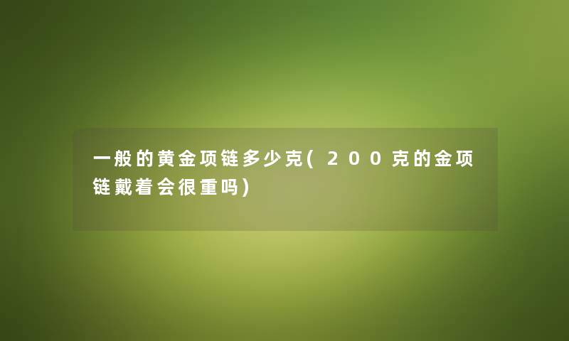 一般的黄金项链多少克(200克的金项链戴着会很重吗) 一般的黄金项链多少克(200克的金项链戴着会很重吗)