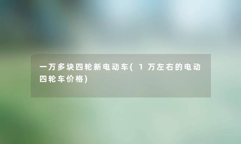 一万多块四轮新电动车(1万左右的电动四轮车价格) 一万多块四轮新电动车(1万左右的电动四轮车价格)