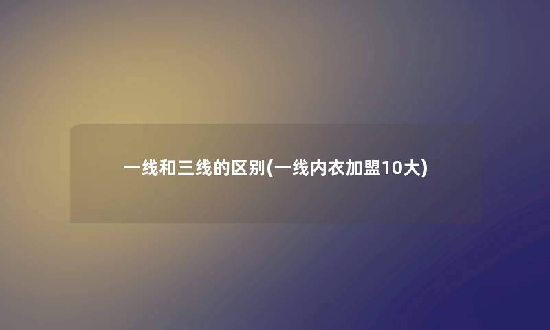 一线和三线的区别(一线内衣加盟10大) 一线和三线的区别(一线内衣加盟10大)