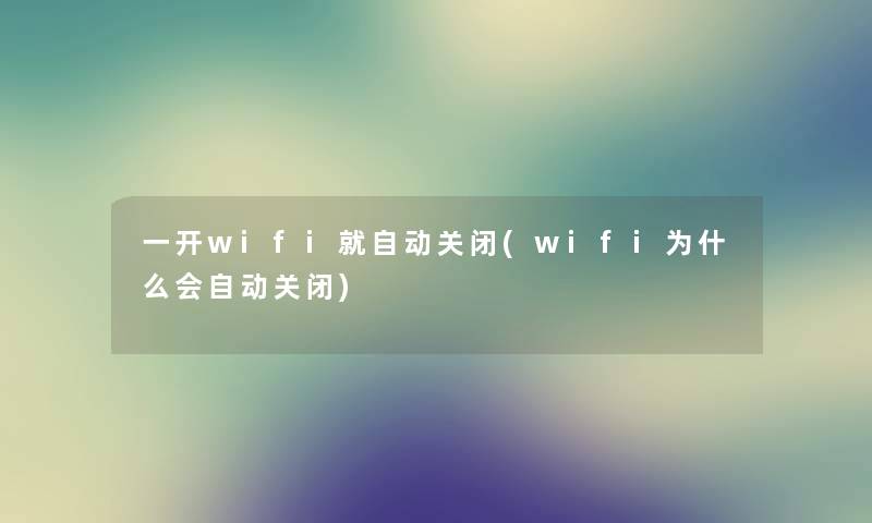 一开wifi就自动关闭(wifi为什么会自动关闭)