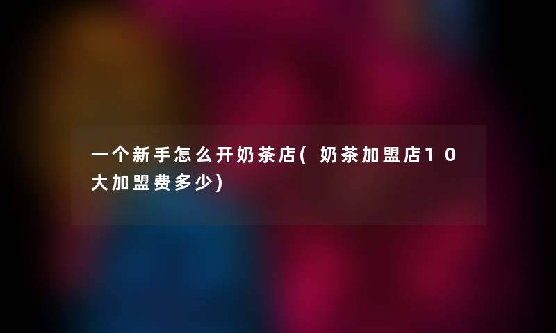 一个新手怎么开奶茶店(奶茶加盟店10大加盟费多少)