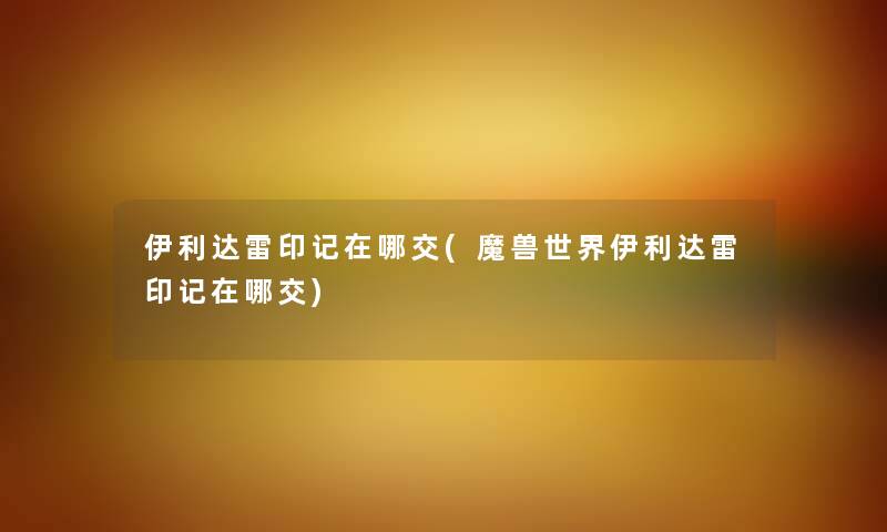 伊利达雷印记在哪交(魔兽世界伊利达雷印记在哪交) 伊利达雷印记在哪交(魔兽世界伊利达雷印记在哪交)