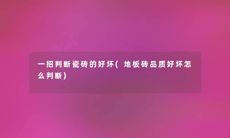 一招判断瓷砖的好坏(地板砖品质好坏怎么判断) 一招判断瓷砖的好坏(地板砖品质好坏怎么判断)