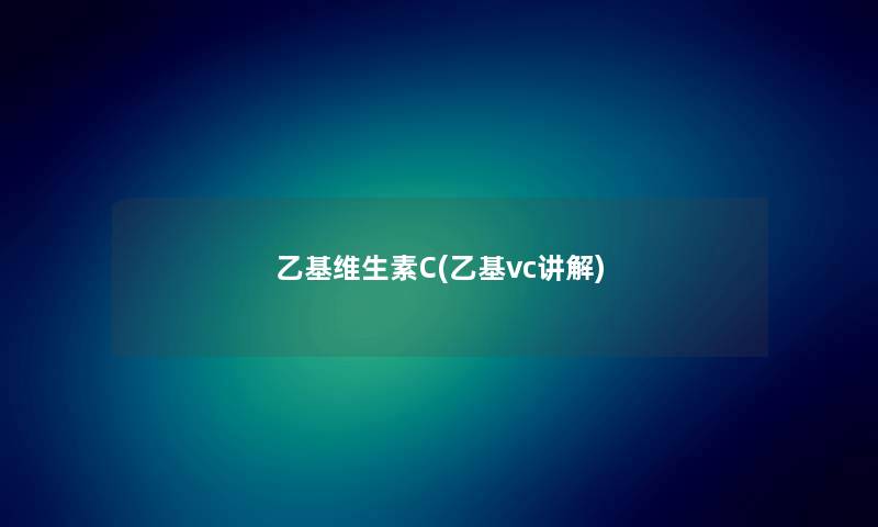 乙基维生素C(乙基vc讲解) 乙基维生素C(乙基vc讲解)