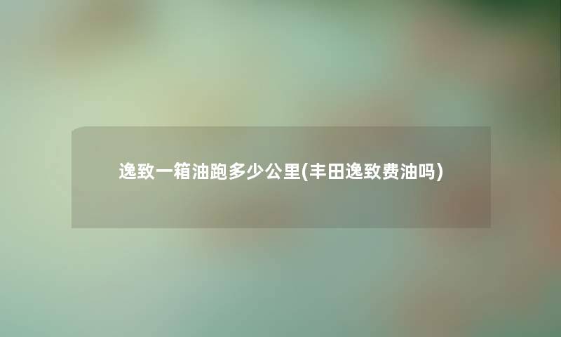 逸致一箱油跑多少公里(丰田逸致费油吗)