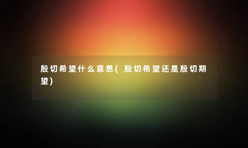 殷切我想什么意思(殷切我想还是殷切期望) 殷切我想什么意思(殷切我想还是殷切期望)