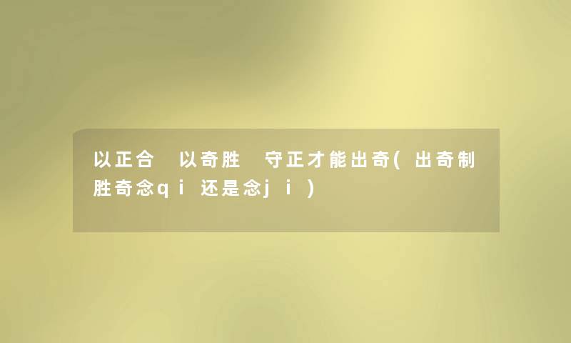 以正合 以奇胜 守正才能出奇(出奇制胜奇念qi还是念ji) 以正合 以奇胜 守正才能出奇(出奇制胜奇念qi还是念ji)