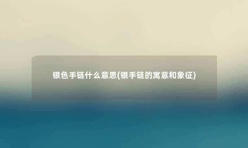 银色手链什么意思(银手链的寓意和象征)