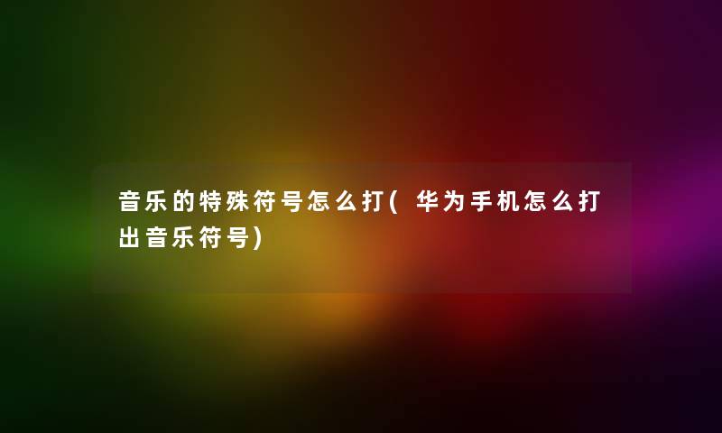 音乐的特殊符号怎么打(华为手机怎么打出音乐符号) 音乐的特殊符号怎么打(华为手机怎么打出音乐符号)