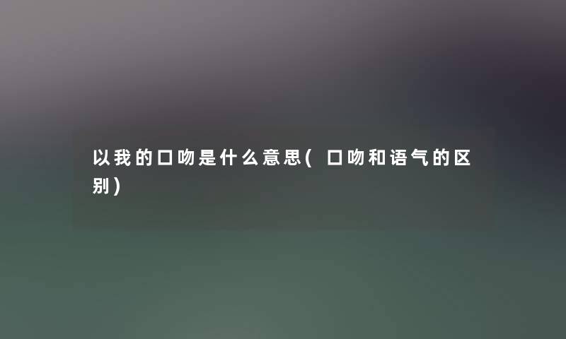 以我的口吻是什么意思(口吻和语气的区别) 以我的口吻是什么意思(口吻和语气的区别)