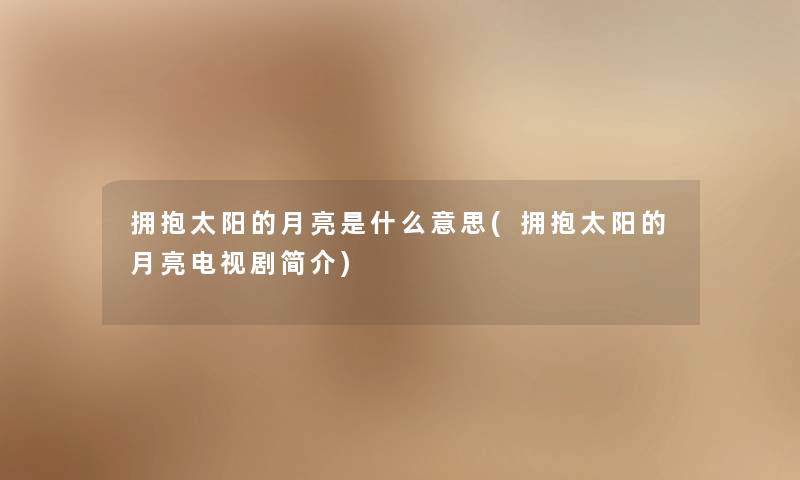 拥抱太阳的月亮是什么意思(拥抱太阳的月亮电视剧简介) 拥抱太阳的月亮是什么意思(拥抱太阳的月亮电视剧简介)