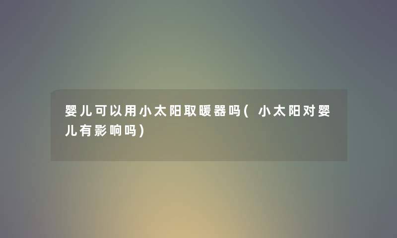 婴儿可以用小太阳取暖器吗(小太阳对婴儿有影响吗) 婴儿可以用小太阳取暖器吗(小太阳对婴儿有影响吗)