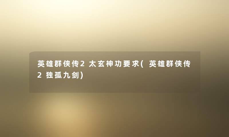 英雄群侠传2太玄神功要求(英雄群侠传2独孤九剑) 英雄群侠传2太玄神功要求(英雄群侠传2独孤九剑)