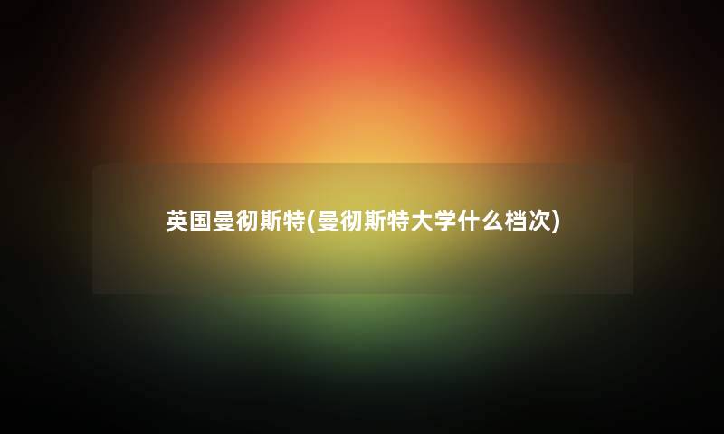 英国曼彻斯特(曼彻斯特大学什么档次) 英国曼彻斯特(曼彻斯特大学什么档次)