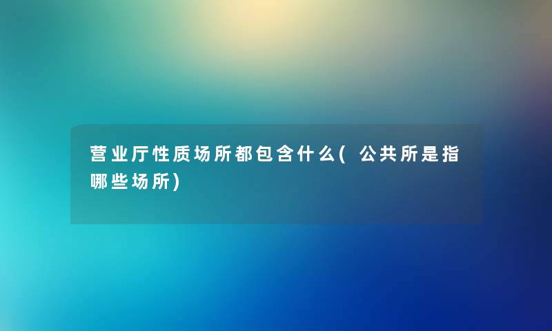 营业厅性质场所都包含什么(公共所是指哪些场所) 营业厅性质场所都包含什么(公共所是指哪些场所)
