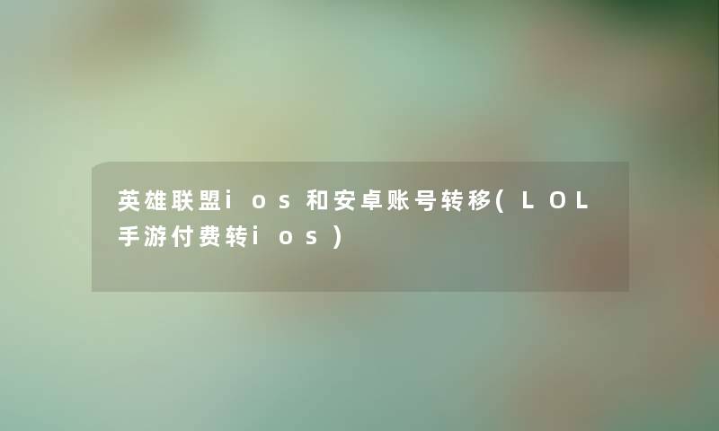 英雄联盟ios和安卓账号转移(LOL手游付费转ios) 英雄联盟ios和安卓账号转移(LOL手游付费转ios)