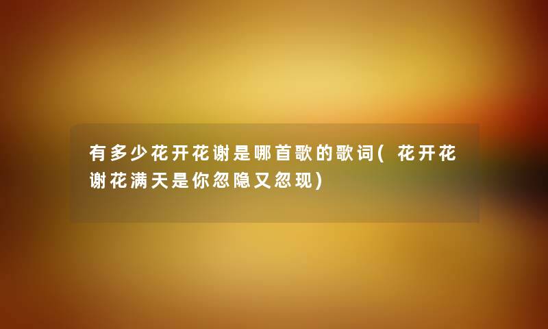 有多少花开花谢是哪首歌的歌词(花开花谢花满天是你忽隐又忽现) 有多少花开花谢是哪首歌的歌词(花开花谢花满天是你忽隐又忽现)