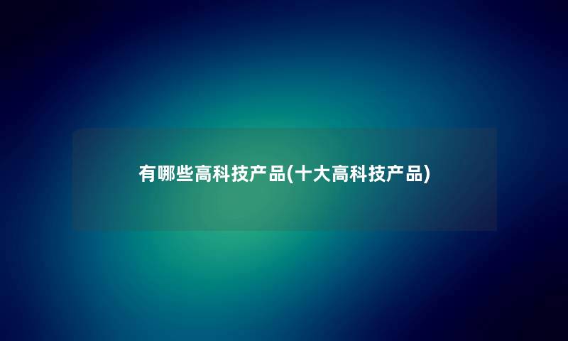 有哪些高科技(一些高科技) 有哪些高科技(一些高科技)