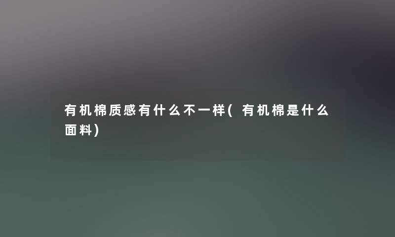 有机棉质感有什么不一样(有机棉是什么面料) 有机棉质感有什么不一样(有机棉是什么面料)