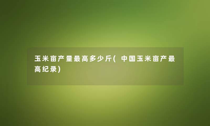 玉米亩产量高多少斤(中国玉米亩产高纪录) 玉米亩产量高多少斤(中国玉米亩产高纪录)