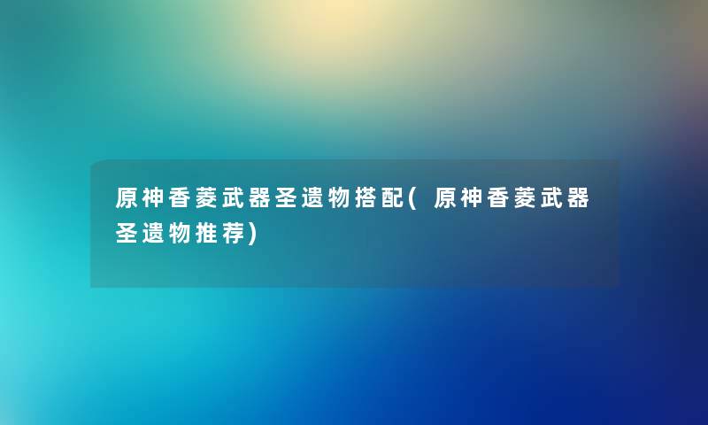 原神香菱武器圣遗物搭配(原神香菱武器圣遗物推荐) 原神香菱武器圣遗物搭配(原神香菱武器圣遗物推荐)