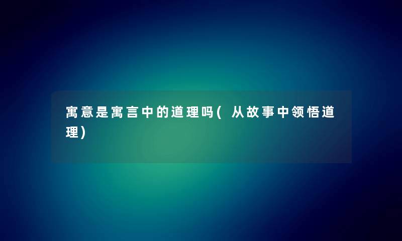 寓意是寓言中的道理吗(从故事中领悟道理) 寓意是寓言中的道理吗(从故事中领悟道理)