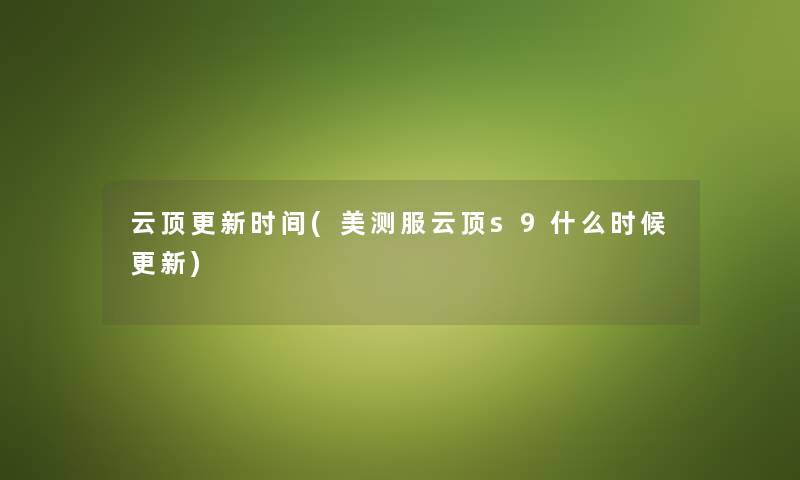 云顶更新时间(美测服云顶s9什么时候更新) 云顶更新时间(美测服云顶s9什么时候更新)