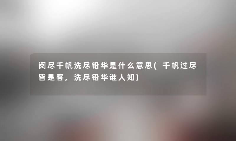 阅尽千帆洗尽铅华是什么意思(千帆过尽皆是客,洗尽铅华谁人知) 阅尽千帆洗尽铅华是什么意思(千帆过尽皆是客,洗尽铅华谁人知)