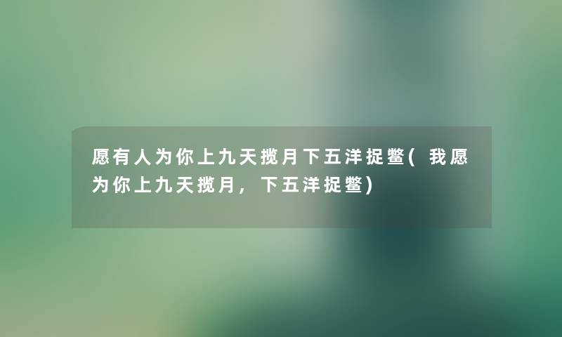 愿有人为你上九天揽月下五洋捉鳖(我愿为你上九天揽月,下五洋捉鳖) 愿有人为你上九天揽月下五洋捉鳖(我愿为你上九天揽月,下五洋捉鳖)