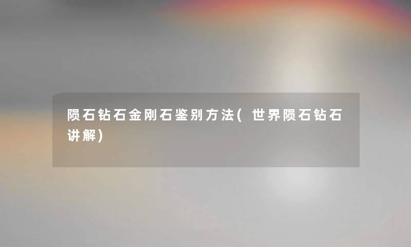 陨石钻石金刚石鉴别方法(世界陨石钻石讲解) 陨石钻石金刚石鉴别方法(世界陨石钻石讲解)