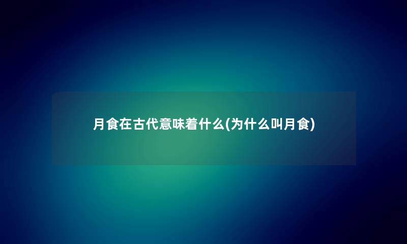 月食在古代意味着什么(为什么叫月食) 月食在古代意味着什么(为什么叫月食)