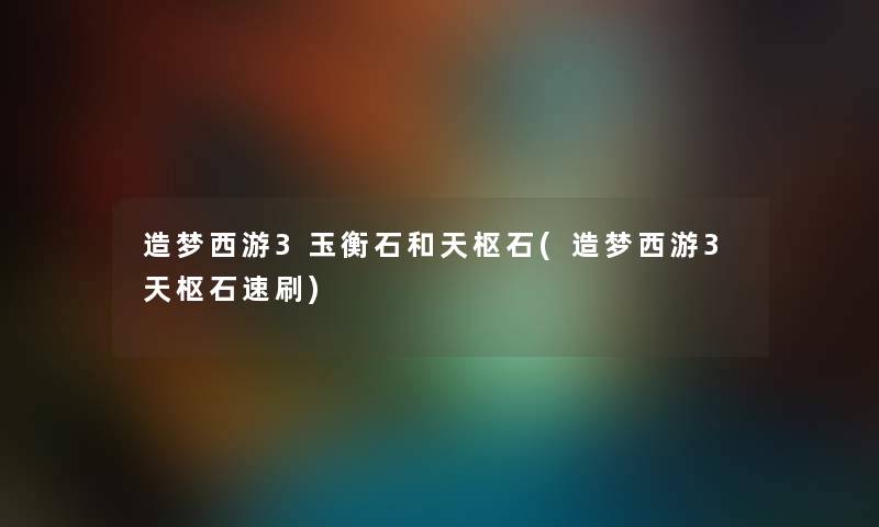 造梦西游3玉衡石和天枢石(造梦西游3天枢石速刷) 造梦西游3玉衡石和天枢石(造梦西游3天枢石速刷)