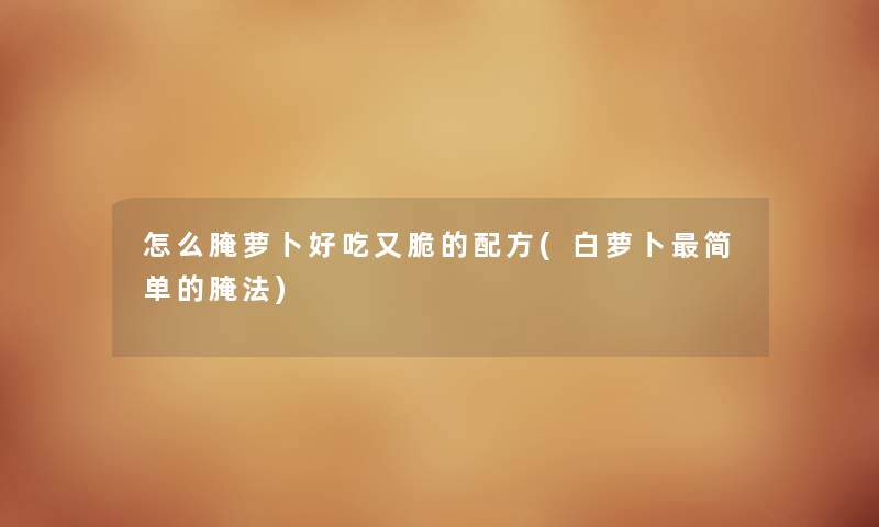 怎么腌萝卜好吃又脆的配方(白萝卜简单的腌法) 怎么腌萝卜好吃又脆的配方(白萝卜简单的腌法)